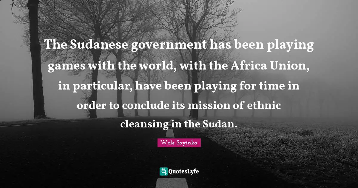 The Sudanese government has been playing games with the world, with the Africa Union, in particular, have been playing for time in order to conclude its mission of ethnic cleansing in the Sudan.