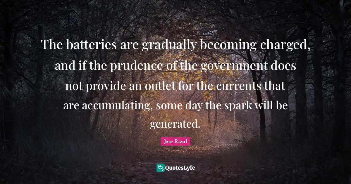 Jose Rizal Quotes: The batteries are gradually becoming charged, and if the prudence of the government does not provide an outlet for the currents that are accumulating, some day the spark will be generated.