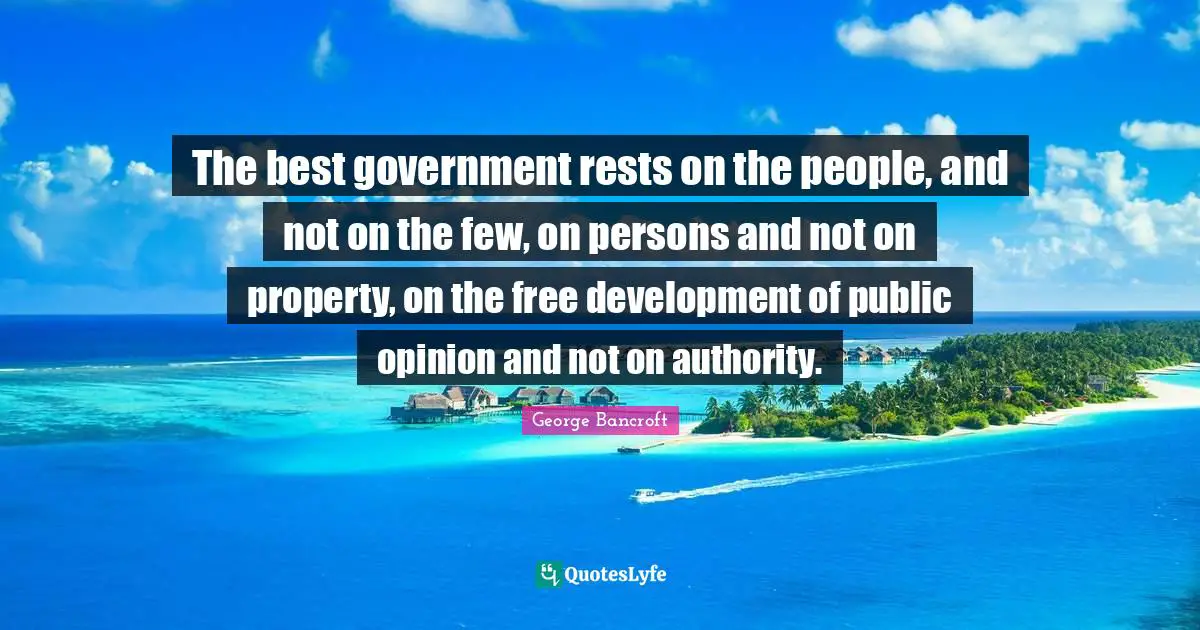 The best government rests on the people, and not on the few, on persons and not on property, on the free development of public opinion and not on authority.