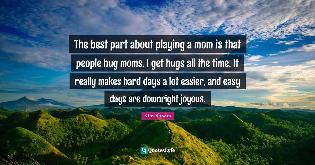 The best part about playing a mom is that people hug moms. I get hugs all the time. It really makes hard days a lot easier, and easy days are downright joyous.