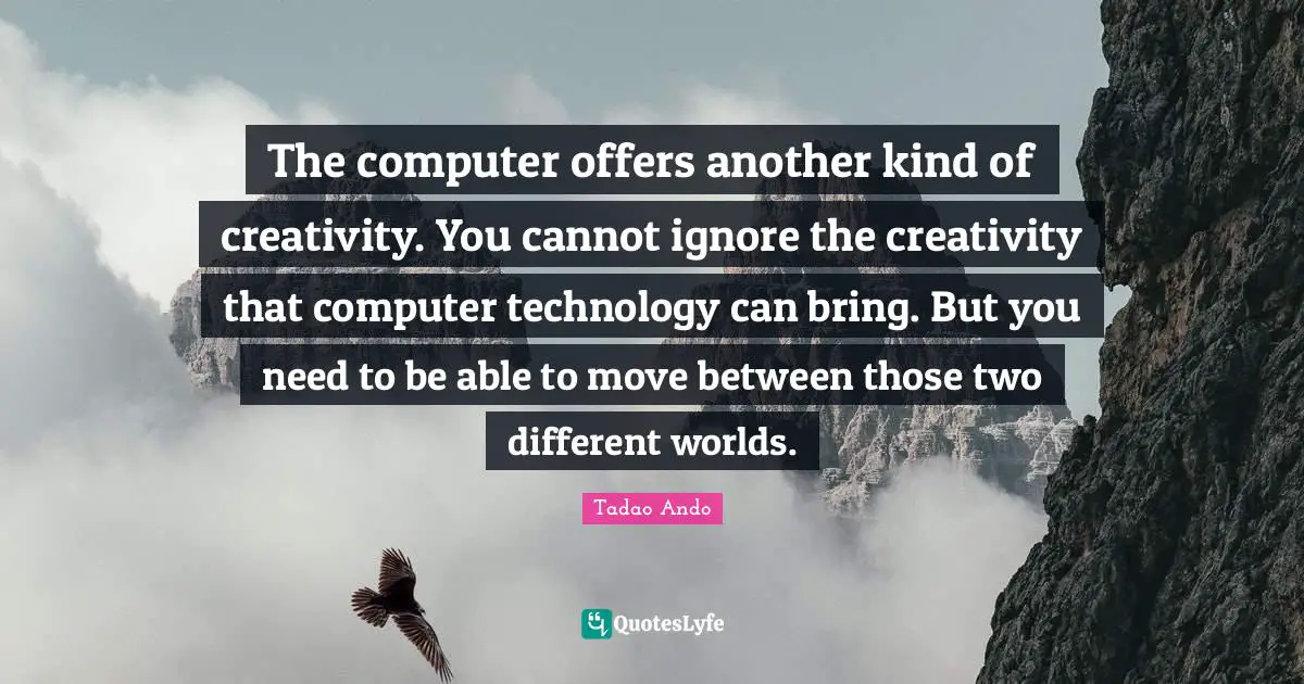The computer offers another kind of creativity. You cannot ignore the creativity that computer technology can bring. But you need to be able to move between those two different worlds.