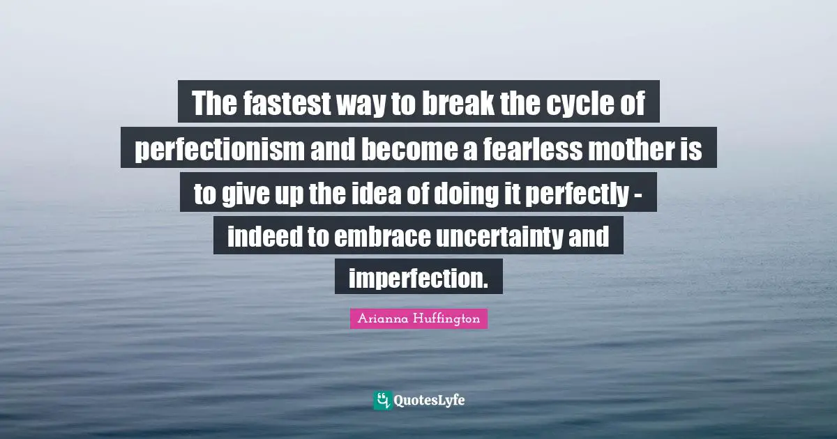Arianna Huffington Quotes: "The fastest way to break the cycle of perfectionism and become a fearless mother is to give up the idea of doing it perfectly - indeed to embrace uncertainty and imperfection."