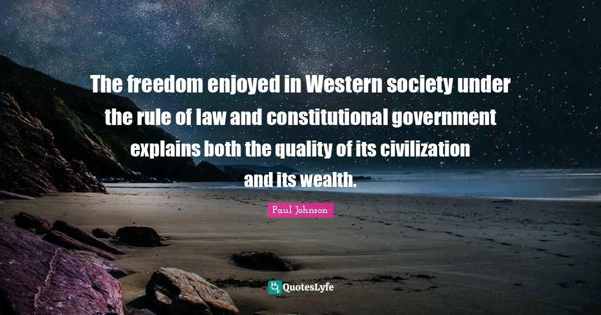 The freedom enjoyed in Western society under the rule of law and constitutional government explains both the quality of its civilization and its wealth.