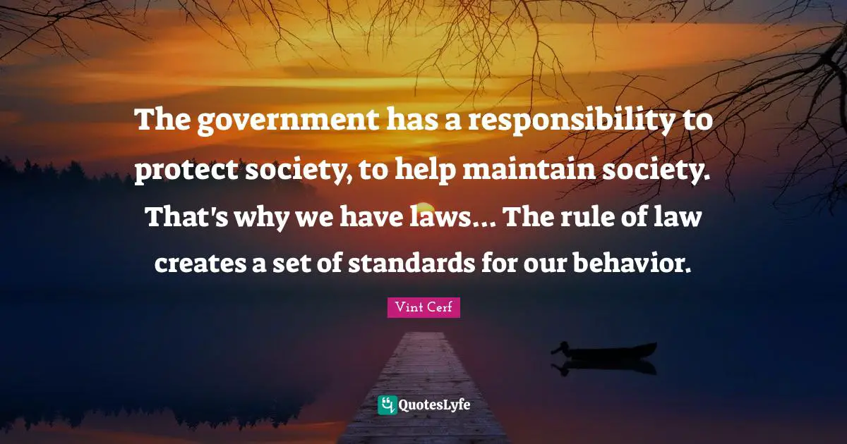 The government has a responsibility to protect society, to help maintain society. That's why we have laws... The rule of law creates a set of standards for our behavior.