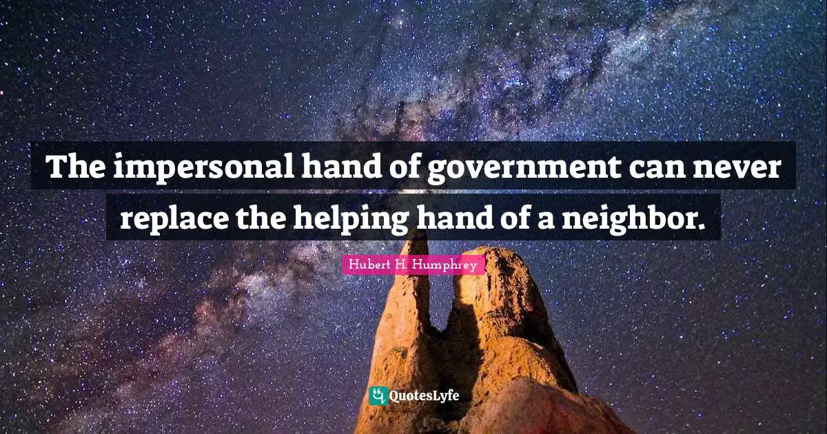 Hubert H. Humphrey Quotes: "The impersonal hand of government can never replace the helping hand of a neighbor."