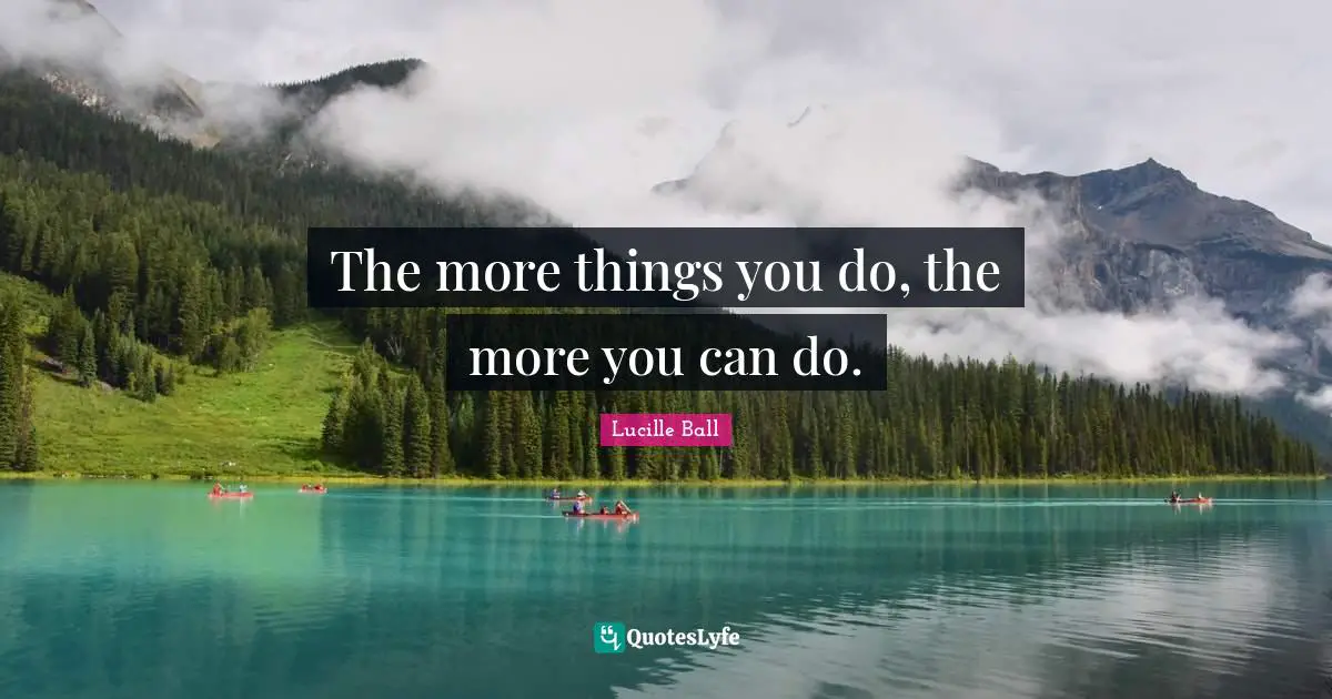 Lucille Ball Quotes: "The more things you do, the more you can do."