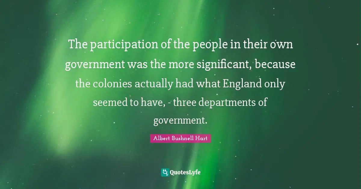 Albert Bushnell Hart Quotes: The participation of the people in their own government was the more significant, because the colonies actually had what England only seemed to have, - three departments of government.