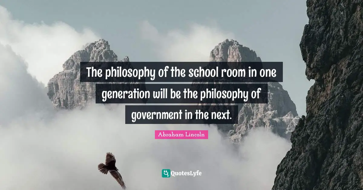Abraham Lincoln Quotes: The philosophy of the school room in one generation will be the philosophy of government in the next.