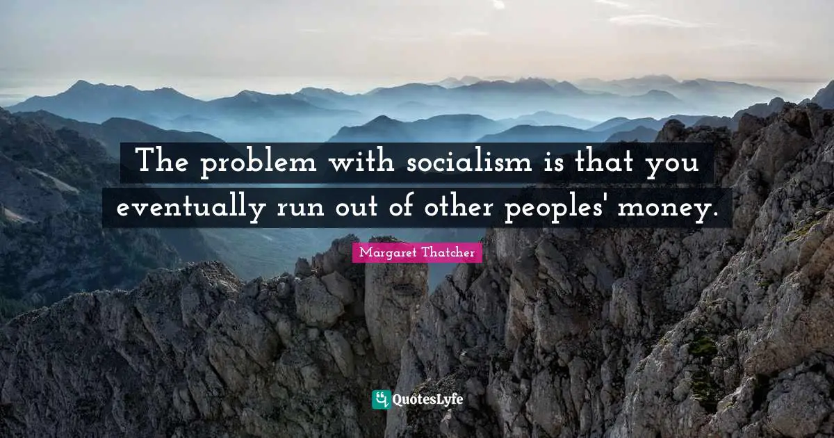 The problem with socialism is that you eventually run out of other peoples' money.