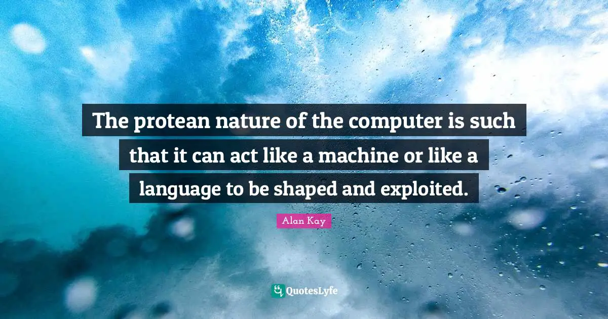 Alan Kay Quotes: "The protean nature of the computer is such that it can act like a machine or like a language to be shaped and exploited."