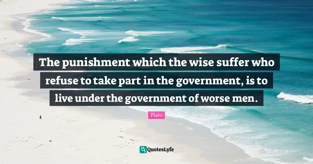 The punishment which the wise suffer who refuse to take part in the government, is to live under the government of worse men.