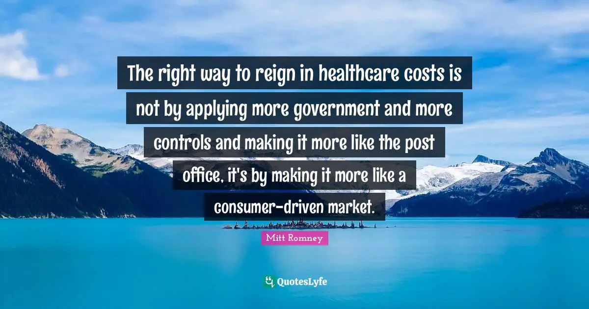 Healthcare Quotes: "The right way to reign in healthcare costs is not by applying more government and more controls and making it more like the post office, it's by making it more like a consumer-driven market."