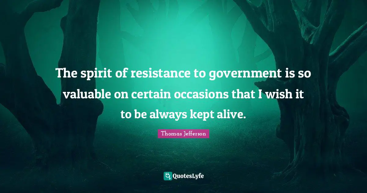 Resistance Quotes: "The spirit of resistance to government is so valuable on certain occasions that I wish it to be always kept alive."