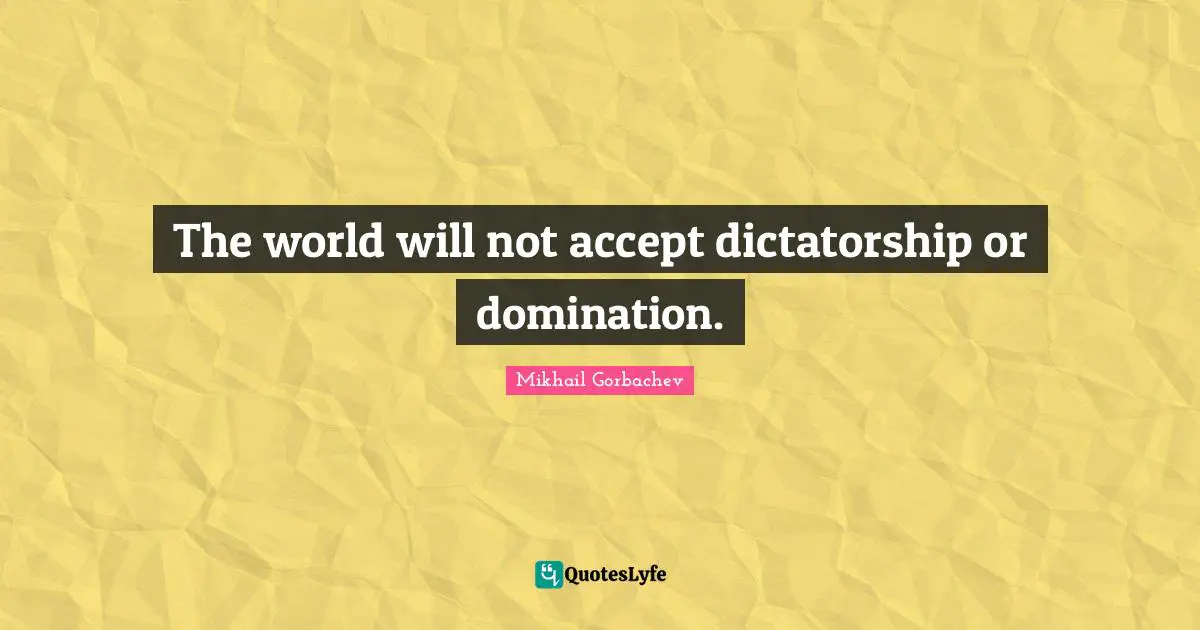 Mikhail Gorbachev Quotes: "The world will not accept dictatorship or domination."