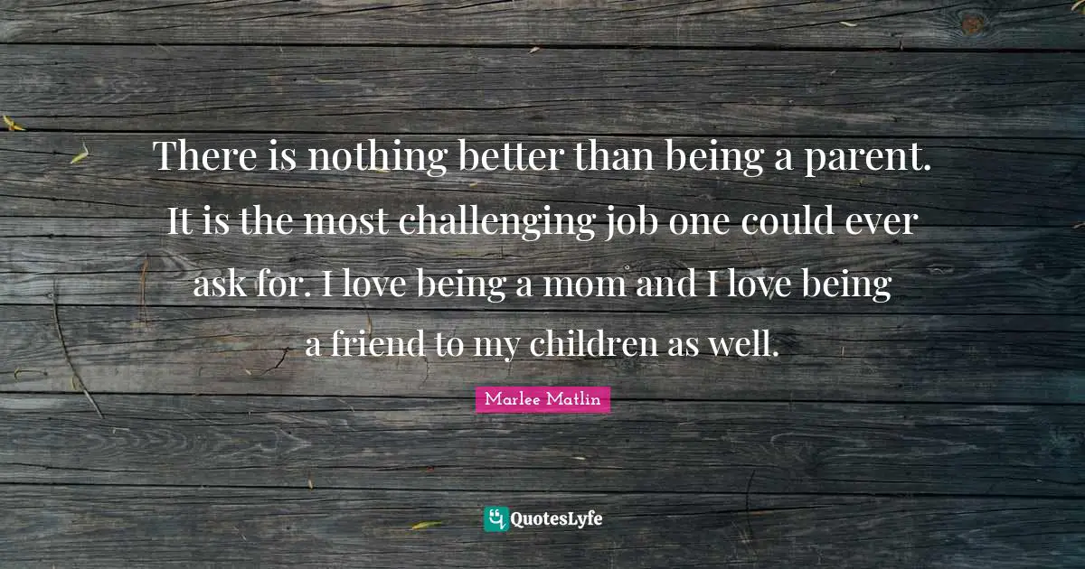 Marlee Matlin Quotes: "There is nothing better than being a parent. It is the most challenging job one could ever ask for. I love being a mom and I love being a friend to my children as well."