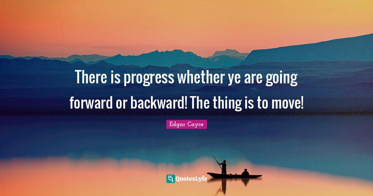 There is progress whether ye are going forward or backward! The thing