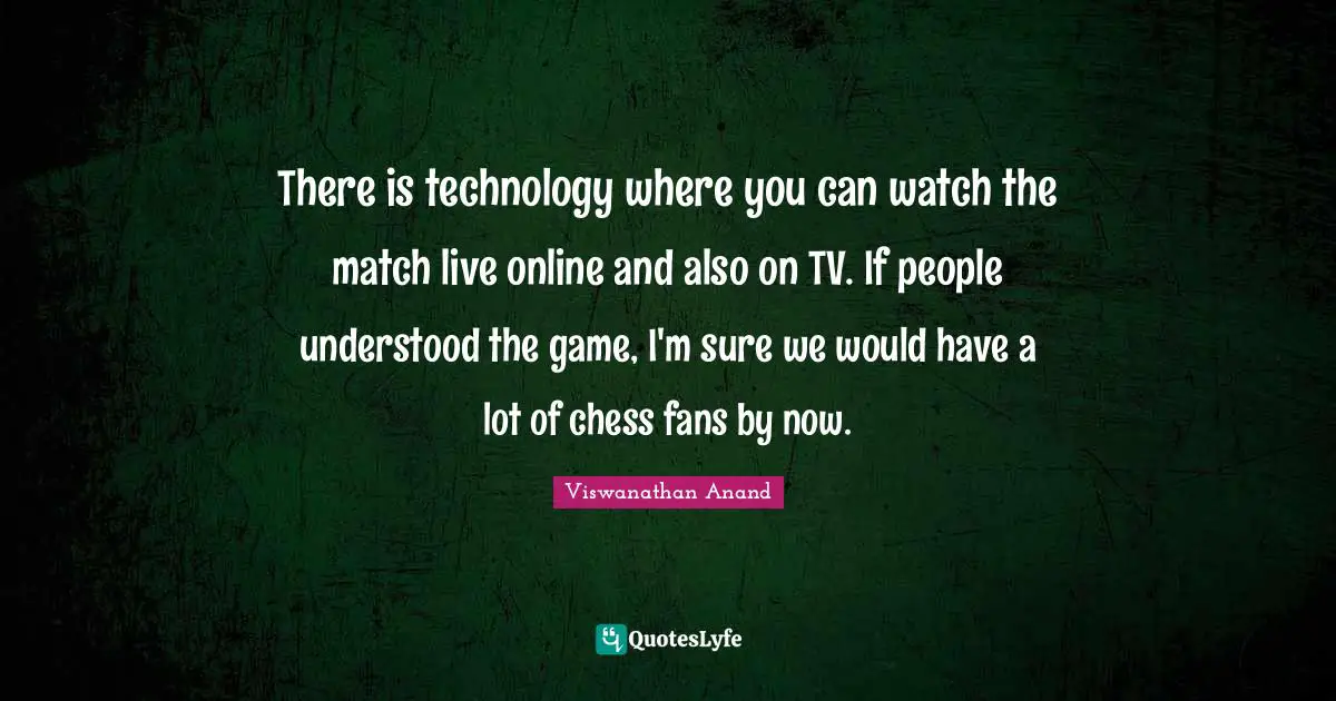 Viswanathan Anand Quotes: "There is technology where you can watch the match live online and also on TV. If people understood the game, I'm sure we would have a lot of chess fans by now."