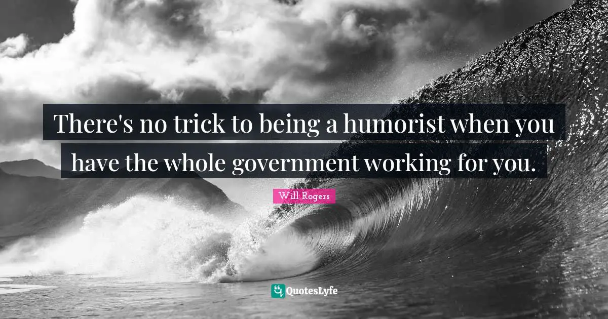 There's no trick to being a humorist when you have the whole government working for you.