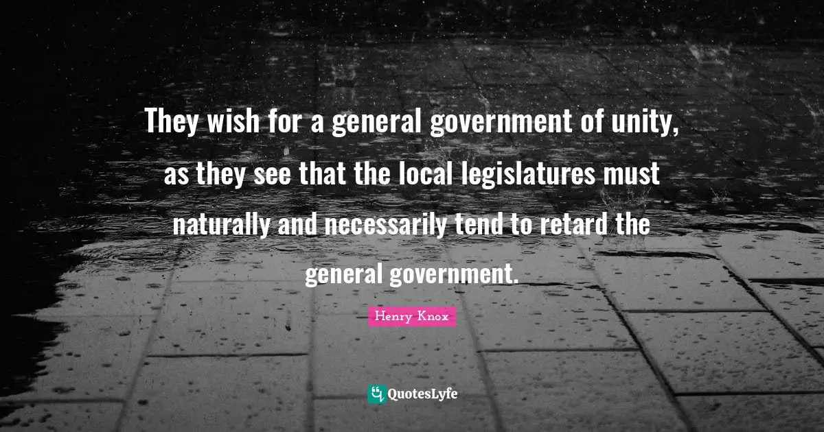They wish for a general government of unity, as they see that the local legislatures must naturally and necessarily tend to retard the general government.