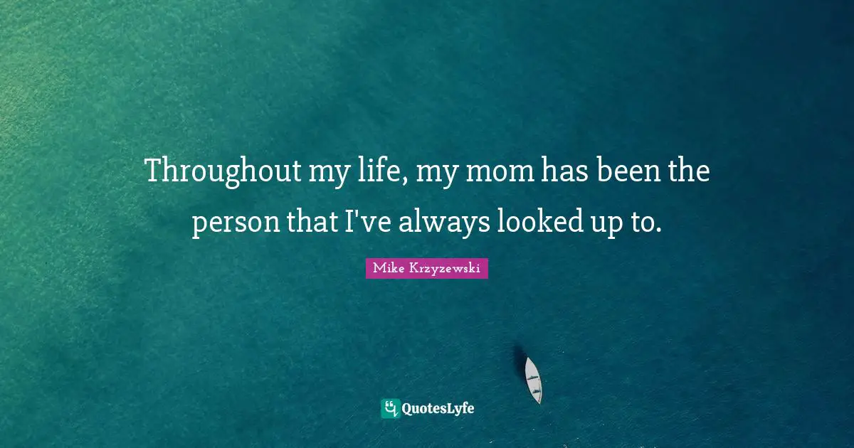 Throughout my life, my mom has been the person that I've always looked up to.