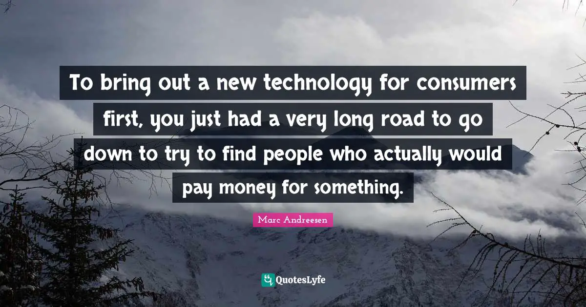 To bring out a new technology for consumers first, you just had a very long road to go down to try to find people who actually would pay money for something.
