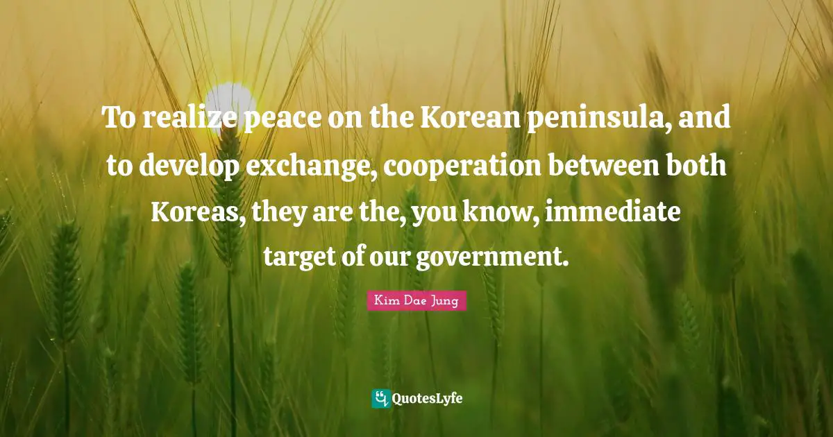 Kim Dae Jung Quotes: "To realize peace on the Korean peninsula, and to develop exchange, cooperation between both Koreas, they are the, you know, immediate target of our government."