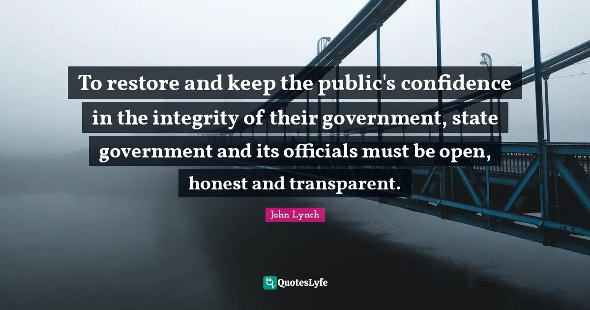 To restore and keep the public's confidence in the integrity of their government, state government and its officials must be open, honest and transparent.