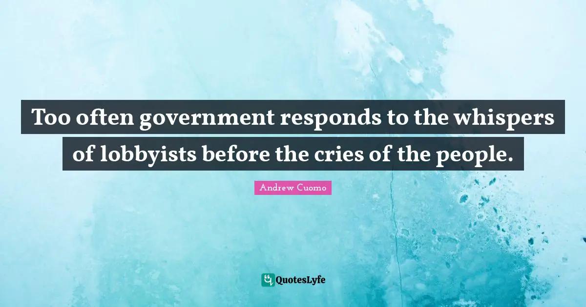 Too often government responds to the whispers of lobbyists before the cries of the people.