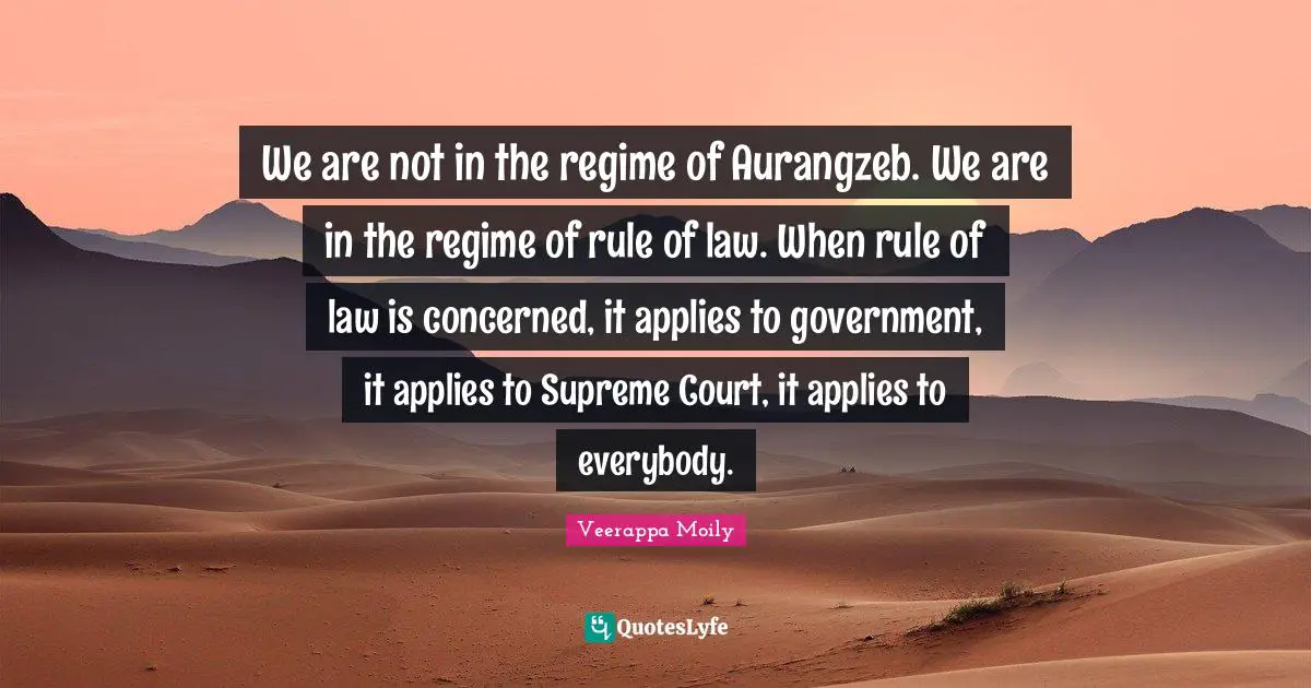 We are not in the regime of Aurangzeb. We are in the regime of rule of law. When rule of law is concerned, it applies to government, it applies to Supreme Court, it applies to everybody.