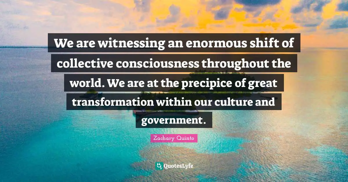 Zachary Quinto Quotes: "We are witnessing an enormous shift of collective consciousness throughout the world. We are at the precipice of great transformation within our culture and government."