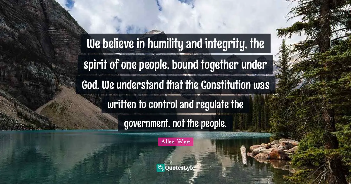 We believe in humility and integrity, the spirit of one people, bound together under God. We understand that the Constitution was written to control and regulate the government, not the people.