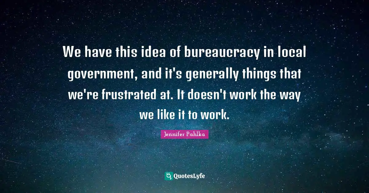 We have this idea of bureaucracy in local government, and it's generally things that we're frustrated at. It doesn't work the way we like it to work.