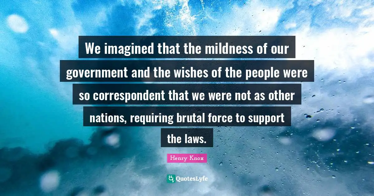 Wishes Quotes: "We imagined that the mildness of our government and the wishes of the people were so correspondent that we were not as other nations, requiring brutal force to support the laws."
