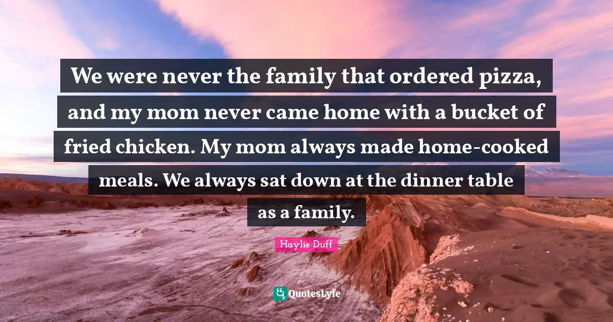 We were never the family that ordered pizza, and my mom never came home with a bucket of fried chicken. My mom always made home-cooked meals. We always sat down at the dinner table as a family.