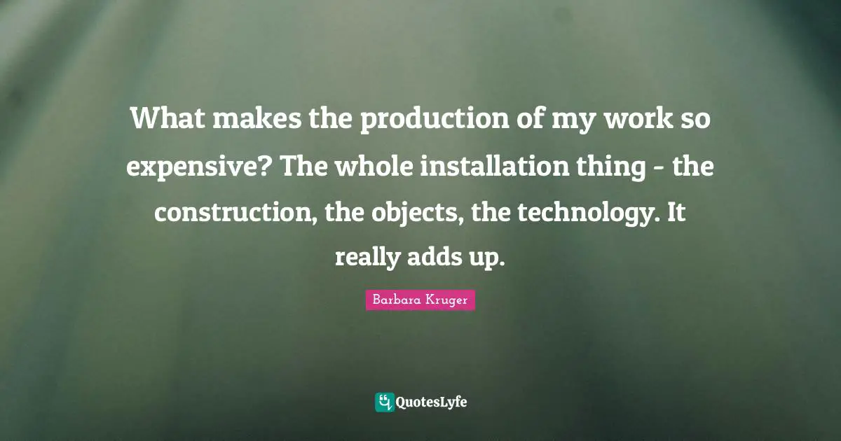 What makes the production of my work so expensive? The whole installation thing - the construction, the objects, the technology. It really adds up.