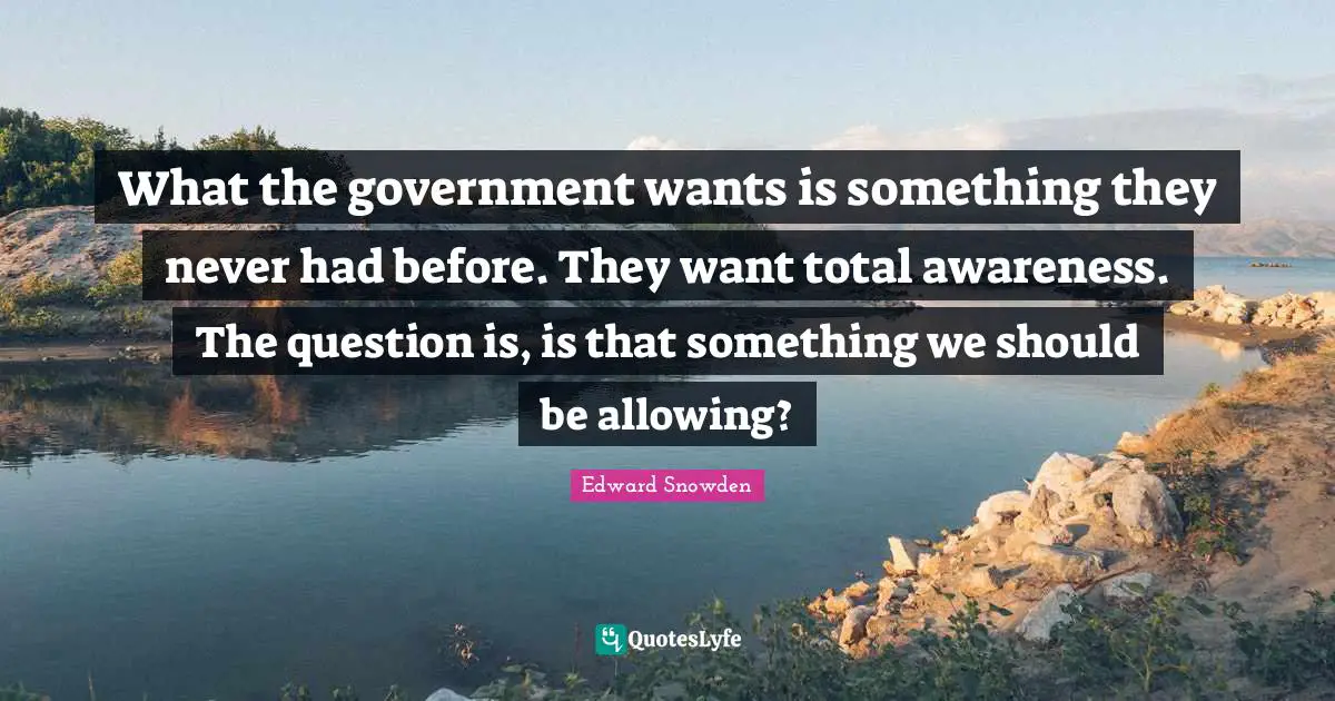 What the government wants is something they never had before. They want total awareness. The question is, is that something we should be allowing?
