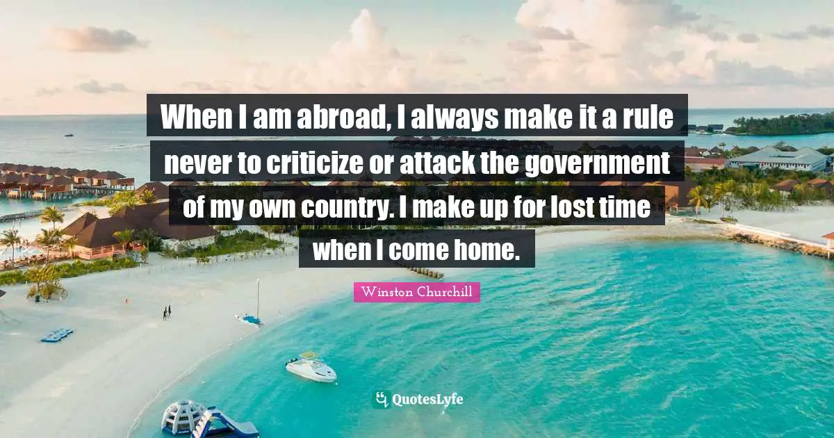 When I am abroad, I always make it a rule never to criticize or attack the government of my own country. I make up for lost time when I come home.