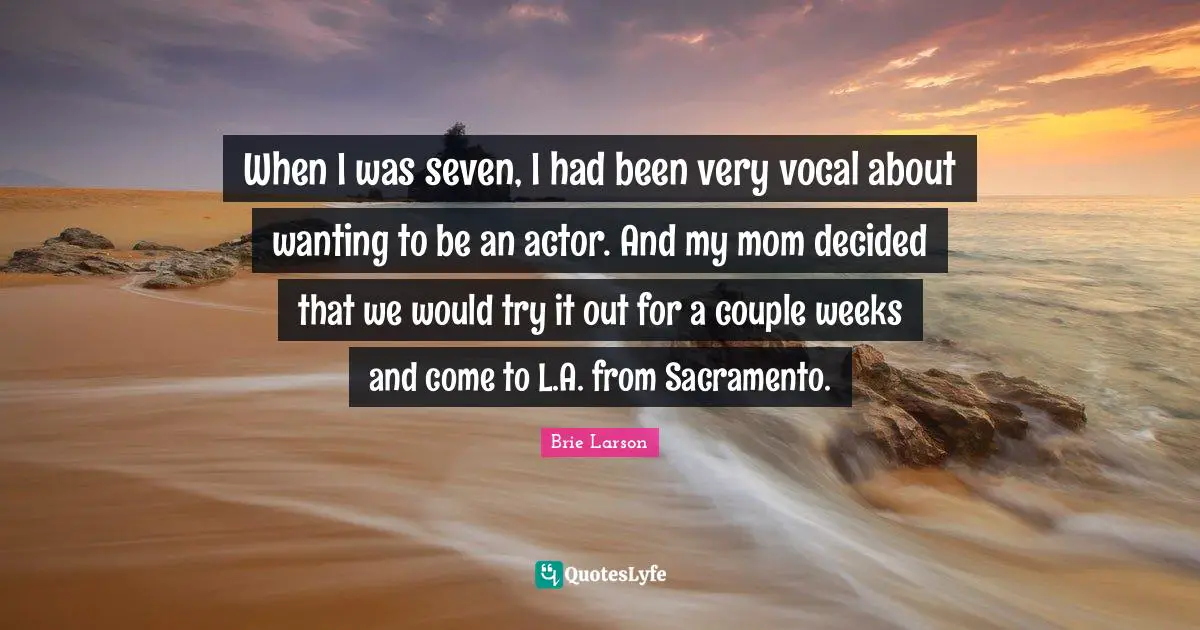 When I was seven, I had been very vocal about wanting to be an actor. And my mom decided that we would try it out for a couple weeks and come to L.A. from Sacramento.