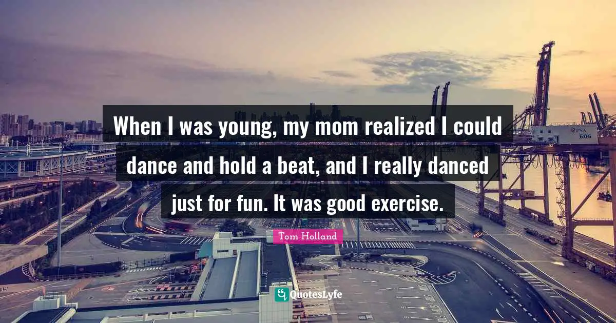 When I was young, my mom realized I could dance and hold a beat, and I really danced just for fun. It was good exercise.