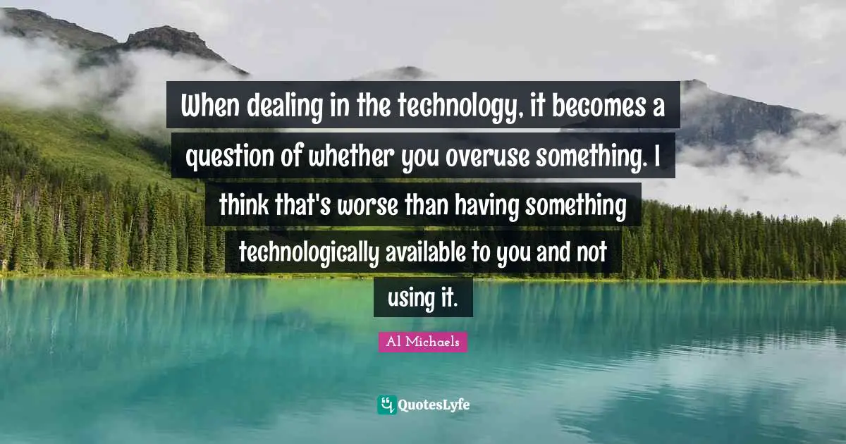 Dealing Quotes: "When dealing in the technology, it becomes a question of whether you overuse something. I think that's worse than having something technologically available to you and not using it."