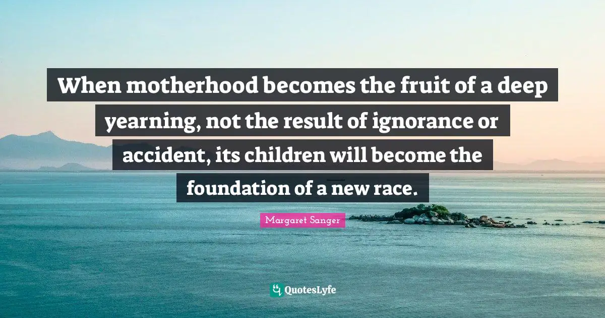 When motherhood becomes the fruit of a deep yearning, not the result of ignorance or accident, its children will become the foundation of a new race.