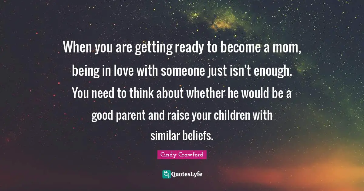 When you are getting ready to become a mom, being in love with someone just isn't enough. You need to think about whether he would be a good parent and raise your children with similar beliefs.