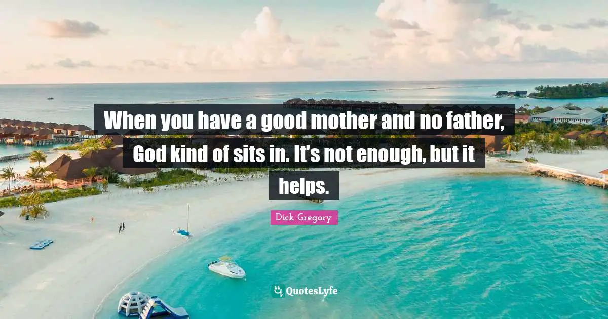 Dick Gregory Quotes: "When you have a good mother and no father, God kind of sits in. It's not enough, but it helps."