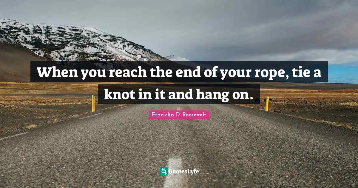 When you reach the end of your rope, tie a knot in it and hang on.