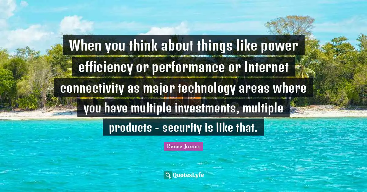 When you think about things like power efficiency or performance or Internet connectivity as major technology areas where you have multiple investments, multiple products - security is like that.