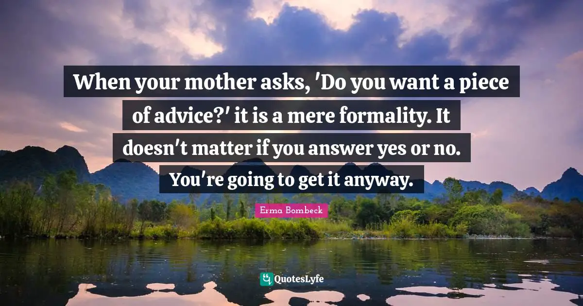 Erma Bombeck Quotes: "When your mother asks, 'Do you want a piece of advice?' it is a mere formality. It doesn't matter if you answer yes or no. You're going to get it anyway."