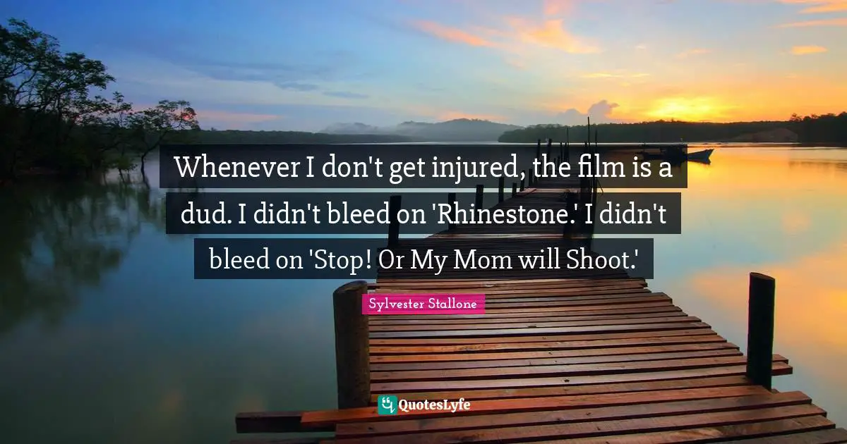 Whenever I don't get injured, the film is a dud. I didn't bleed on 'Rhinestone.' I didn't bleed on 'Stop! Or My Mom will Shoot.'