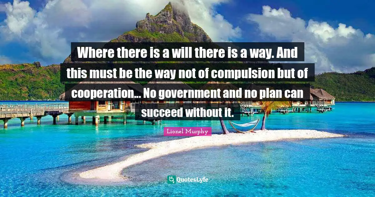 Where there is a will there is a way. And this must be the way not of compulsion but of cooperation... No government and no plan can succeed without it.