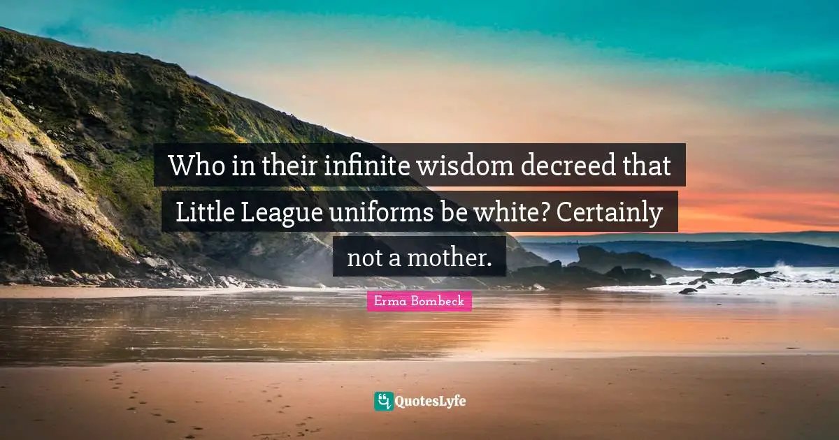 Erma Bombeck Quotes: Who in their infinite wisdom decreed that Little League uniforms be white? Certainly not a mother.
