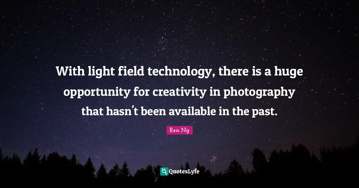 With light field technology, there is a huge opportunity for creativity in photography that hasn't been available in the past.